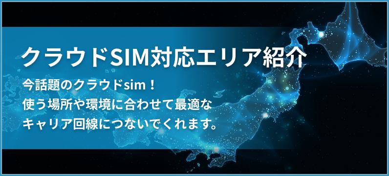 クラウドSIM対応エリア紹介 今話題のクラウドSIM！使う場所や環境に合わせて最適なキャリア回線につないでくれます。